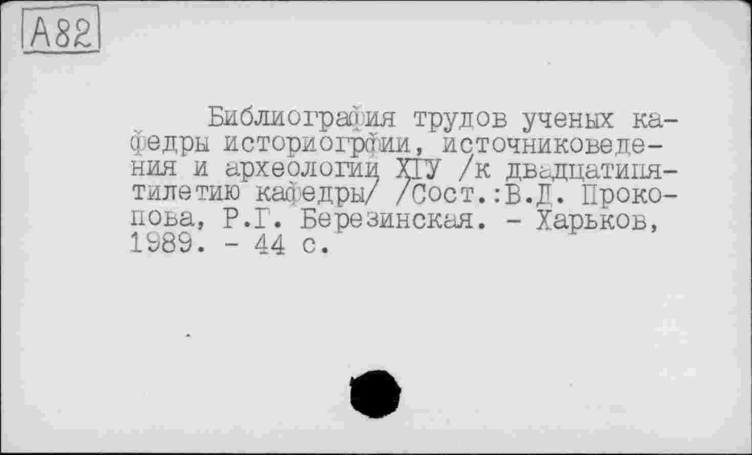 ﻿А82
Библиография трудов ученых кафедры историогрфии, источниковедения и археологии ХІУ /к двадцатипятилетию кафедры/ /Сост.:В.Д. Прокопова, Р.Г. Березинская. - Харьков, 1989. - 44 с.